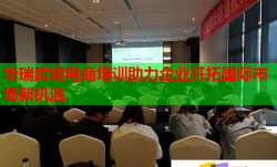 华瑞跨境电商培训助力企业开拓国际市场新机遇