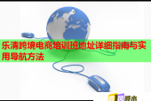 乐清跨境电商培训班地址详细指南与实用导航方法