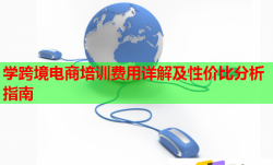 学跨境电商培训费用详解及性价比分析指南