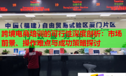 跨境电商培训的可行性深度剖析：市场前景、操作难点与成功策略探讨