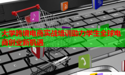 大学跨境电商实战培训助力学生全球电商创业新机遇