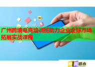 广州跨境电商培训班助力企业全球市场拓展实战课程