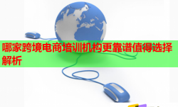 哪家跨境电商培训机构更靠谱值得选择解析