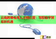 云南跨境电商人才特训营：驾驭数字贸易新机遇