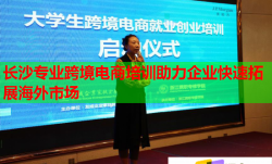 长沙专业跨境电商培训助力企业快速拓展海外市场
