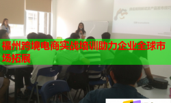 福州跨境电商实战培训助力企业全球市场拓展