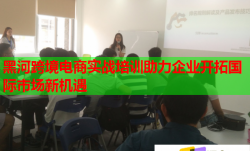 黑河跨境电商实战培训助力企业开拓国际市场新机遇