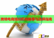 跨境电商培训机构推荐与选择指南