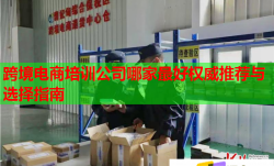 跨境电商培训公司哪家最好权威推荐与选择指南