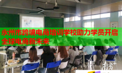永州市跨境电商培训学校助力学员开启全球电商新未来