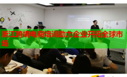 浙江跨境电商培训助力企业开拓全球市场