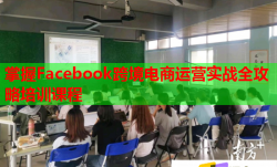 掌握Facebook跨境电商运营实战全攻略培训课程