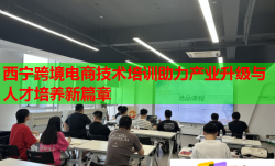 西宁跨境电商技术培训助力产业升级与人才培养新篇章