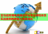 亚马逊跨境电商培训平台专业课程体系实战案例教学助力卖家成长