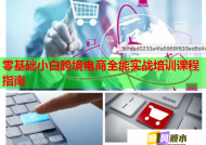 零基础小白跨境电商全能实战培训课程指南