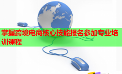 掌握跨境电商核心技能报名参加专业培训课程