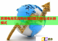 跨境电商实战孵化培训助力创业成长新模式