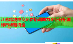 江苏跨境电商免费培训助力企业开拓国际市场新机遇