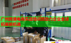 广州跨境电商实战培训班助力企业全球拓展新机遇