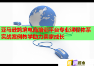 亚马逊跨境电商培训平台专业课程体系实战案例教学助力卖家成长