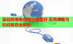 基础跨境电商培训哪里好 实用课程与机构推荐全解析