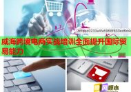 威海跨境电商实战培训全面提升国际贸易能力