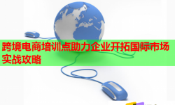 跨境电商培训点助力企业开拓国际市场实战攻略