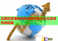 北辰区跨境电商实战培训助力企业全球市场拓展