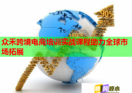 众禾跨境电商培训实战课程助力全球市场拓展