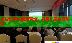 虾皮跨境电商运营培训是否必要全面解析