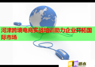 河津跨境电商实战培训助力企业开拓国际市场