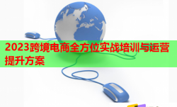 2023跨境电商全方位实战培训与运营提升方案