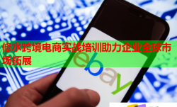 修水跨境电商实战培训助力企业全球市场拓展