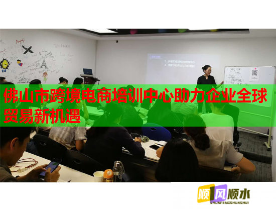 佛山市跨境电商培训中心助力企业全球贸易新机遇  第1张