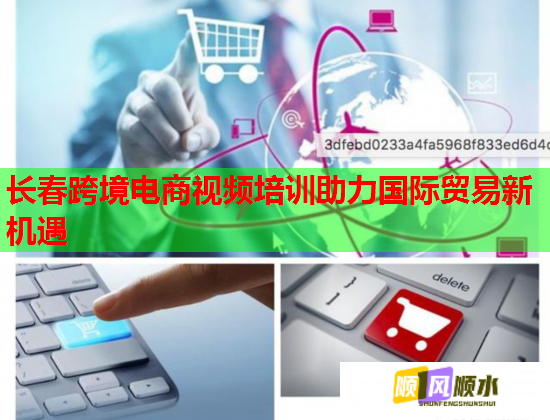 长春跨境电商视频培训助力国际贸易新机遇  第3张