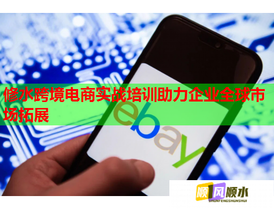 修水跨境电商实战培训助力企业全球市场拓展  第1张
