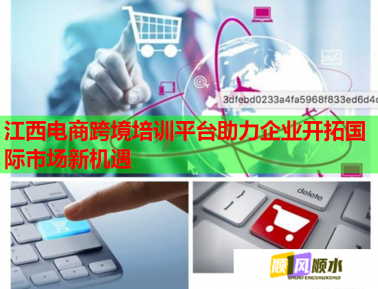 江西电商跨境培训平台助力企业开拓国际市场新机遇  第1张