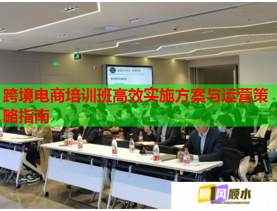 跨境电商培训班高效实施方案与运营策略指南  第1张