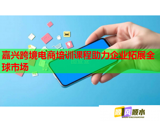 嘉兴跨境电商培训课程助力企业拓展全球市场 第3张 嘉兴跨境电商培训课程助力企业拓展全球市场 第3张