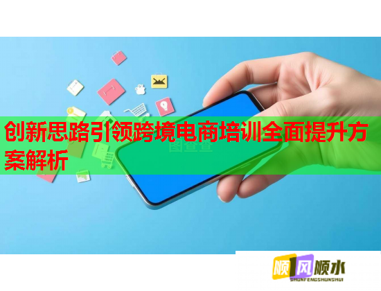 创新思路引领跨境电商培训全面提升方案解析  第2张