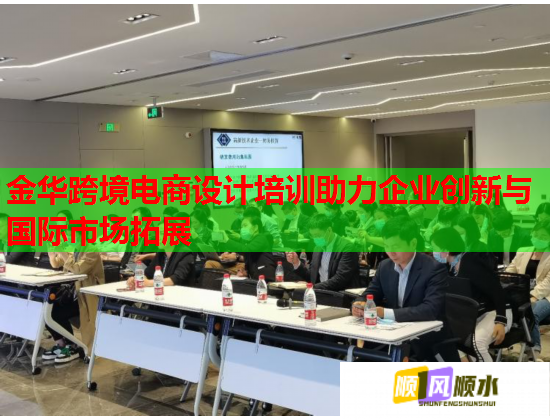 金华跨境电商设计培训助力企业创新与国际市场拓展  第2张