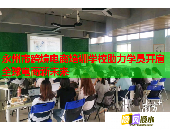 永州市跨境电商培训学校助力学员开启全球电商新未来  第1张