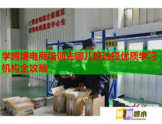 学跨境电商培训去哪儿好选择优质学习机构全攻略 第1张 学跨境电商培训去哪儿好选择优质学习机构全攻略 第1张