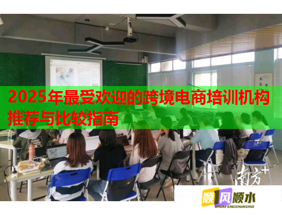 2025年最受欢迎的跨境电商培训机构推荐与比较指南 第2张 2025年最受欢迎的跨境电商培训机构推荐与比较指南 第2张
