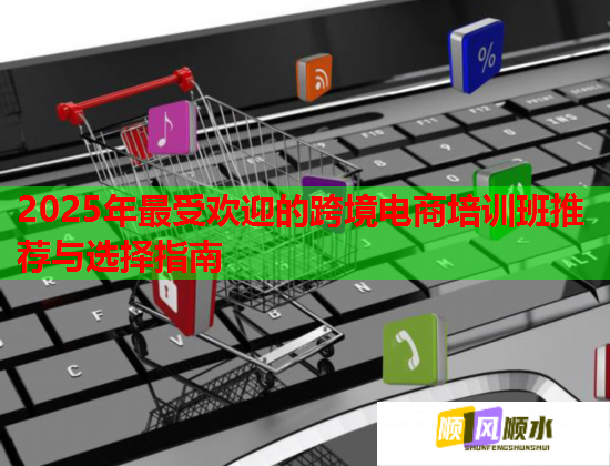 2025年最受欢迎的跨境电商培训班推荐与选择指南 第1张 2025年最受欢迎的跨境电商培训班推荐与选择指南 第1张