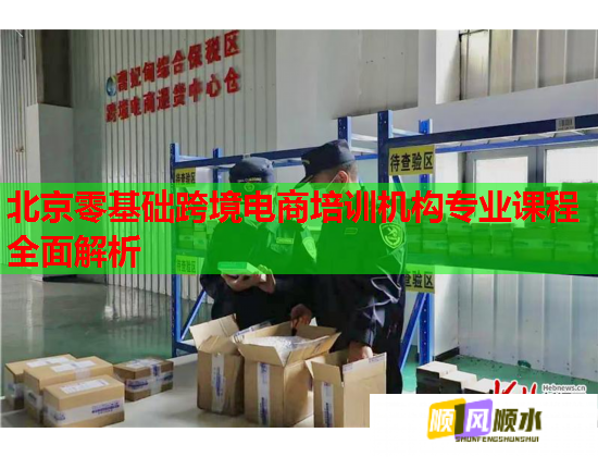 北京零基础跨境电商培训机构专业课程全面解析 第1张 北京零基础跨境电商培训机构专业课程全面解析 第1张